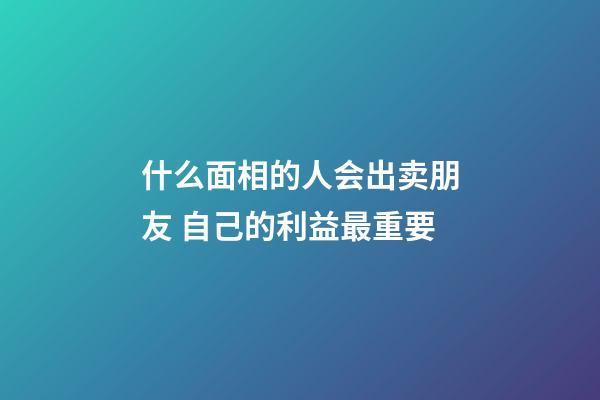 什么面相的人会出卖朋友 自己的利益最重要